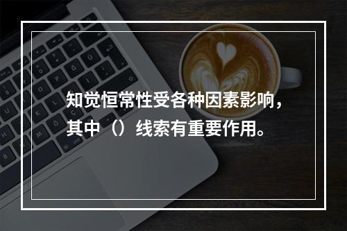 知觉恒常性受各种因素影响，其中（）线索有重要作用。