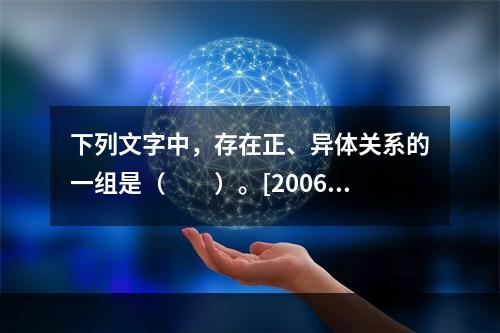 下列文字中，存在正、异体关系的一组是（　　）。[2006年