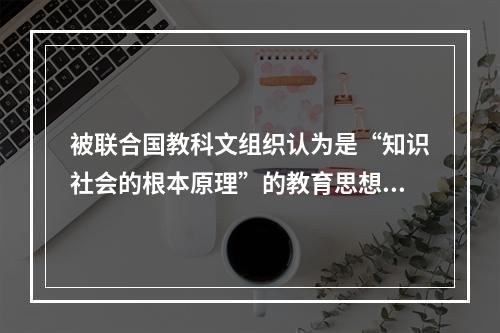 被联合国教科文组织认为是“知识社会的根本原理”的教育思想是（