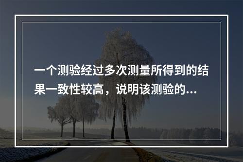 一个测验经过多次测量所得到的结果一致性较高，说明该测验的（）