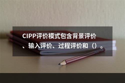 CIPP评价模式包含背景评价、输入评价、过程评价和（）。