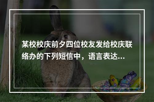 某校校庆前夕四位校友发给校庆联络办的下列短信中，语言表达最