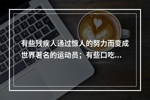 有些残疾人通过惊人的努力而变成世界著名的运动员；有些口吃者可