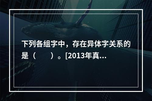 下列各组字中，存在异体字关系的是（　　）。[2013年真题