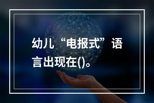 幼儿“电报式”语言出现在()。