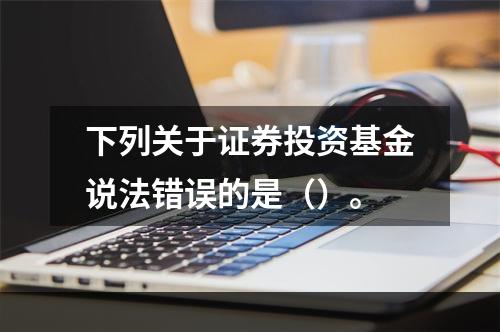 下列关于证券投资基金说法错误的是（）。