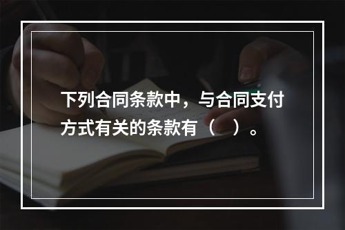 下列合同条款中，与合同支付方式有关的条款有（　）。