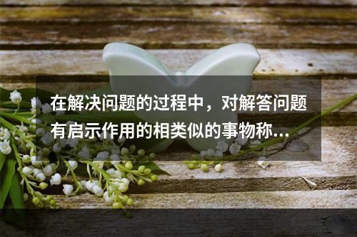 在解决问题的过程中，对解答问题有启示作用的相类似的事物称（）