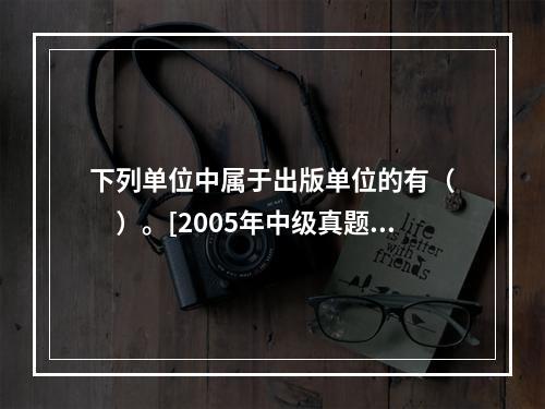 下列单位中属于出版单位的有（　　）。[2005年中级真题]