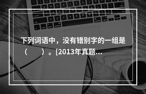 下列词语中，没有错别字的一组是（　　）。[2013年真题]