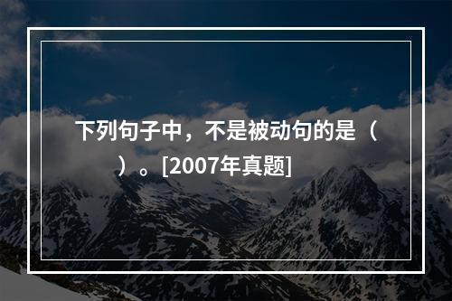 下列句子中，不是被动句的是（　　）。[2007年真题]