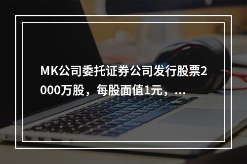 MK公司委托证券公司发行股票2000万股，每股面值1元，每股