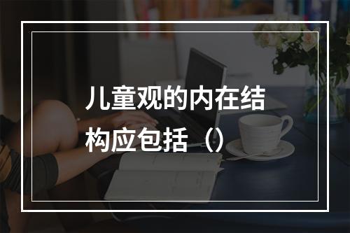 儿童观的内在结构应包括（）