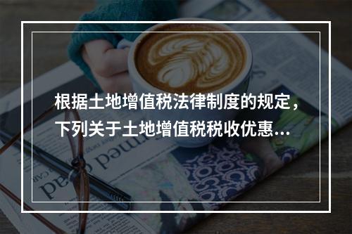 根据土地增值税法律制度的规定，下列关于土地增值税税收优惠的表