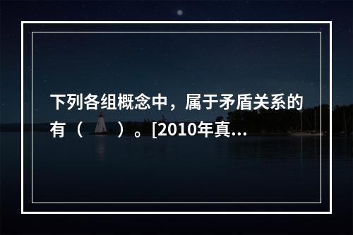 下列各组概念中，属于矛盾关系的有（　　）。[2010年真题