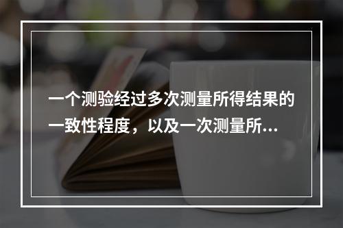 一个测验经过多次测量所得结果的一致性程度，以及一次测量所得结