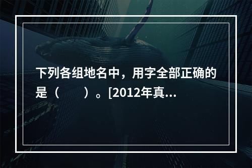 下列各组地名中，用字全部正确的是（　　）。[2012年真题