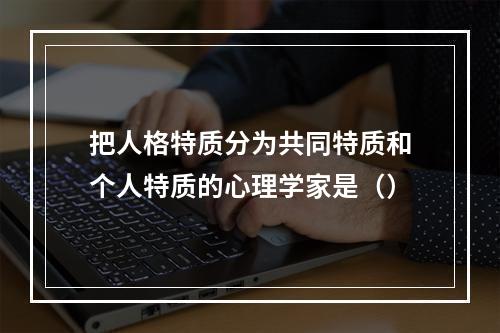 把人格特质分为共同特质和个人特质的心理学家是（）