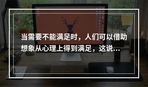 当需要不能满足时，人们可以借助想象从心理上得到满足，这说明想