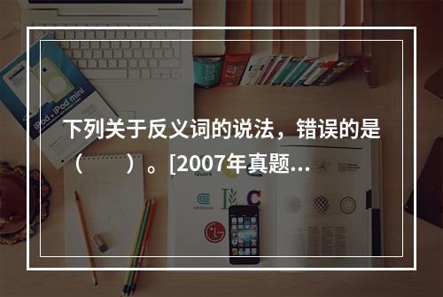 下列关于反义词的说法，错误的是（　　）。[2007年真题]