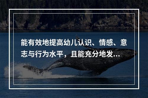 能有效地提高幼儿认识、情感、意志与行为水平，且能充分地发挥幼