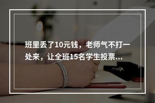 班里丢了10元钱，老师气不打一处来，让全班15名学生投票选“