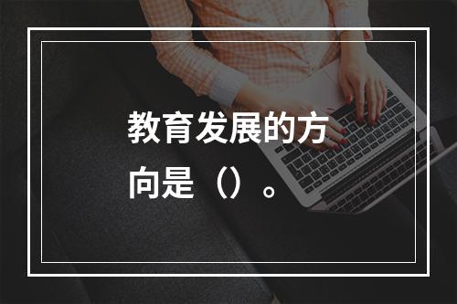 教育发展的方向是（）。