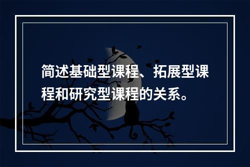 简述基础型课程、拓展型课程和研究型课程的关系。