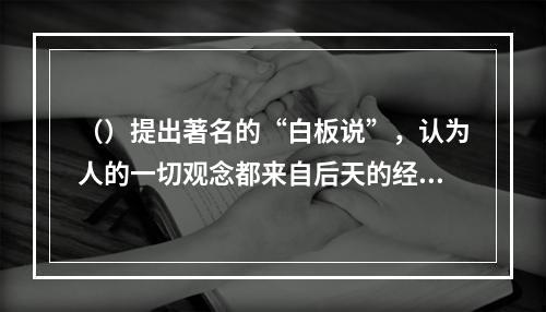 （）提出著名的“白板说”，认为人的一切观念都来自后天的经验，