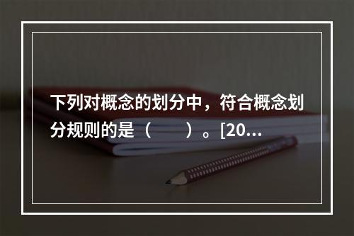 下列对概念的划分中，符合概念划分规则的是（　　）。[200