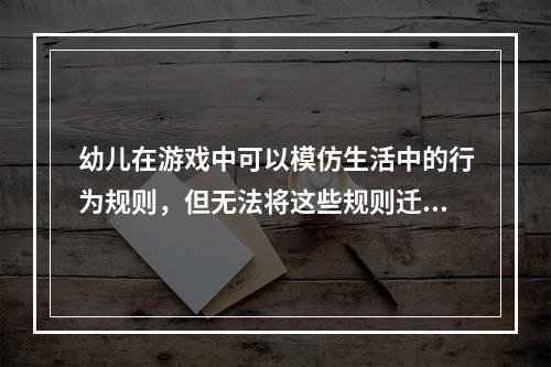 幼儿在游戏中可以模仿生活中的行为规则，但无法将这些规则迁移到