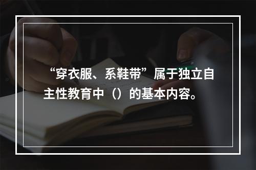 “穿衣服、系鞋带”属于独立自主性教育中（）的基本内容。