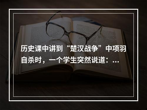 历史课中讲到“楚汉战争”中项羽自杀时，一个学生突然说道：“傻