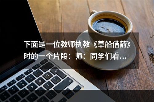 下面是一位教师执教《草船借箭》时的一个片段：师：同学们看过电