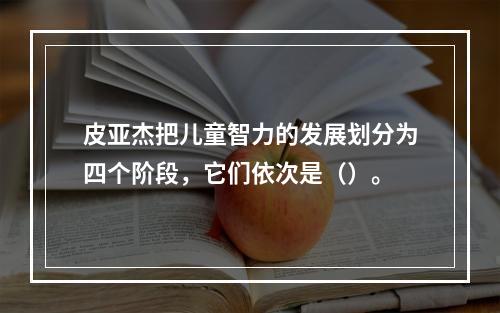 皮亚杰把儿童智力的发展划分为四个阶段，它们依次是（）。