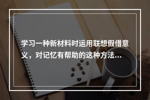 学习一种新材料时运用联想假借意义，对记忆有帮助的这种方法称为