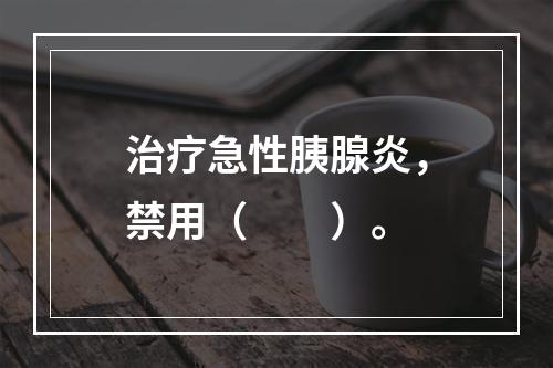 治疗急性胰腺炎，禁用（　　）。