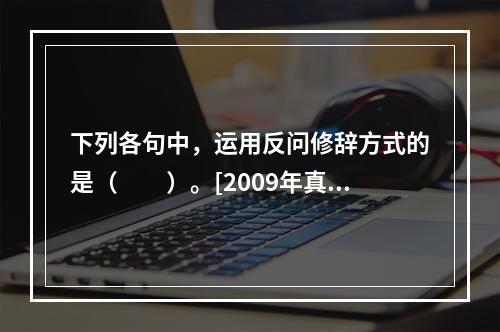 下列各句中，运用反问修辞方式的是（　　）。[2009年真题