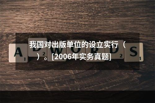 我国对出版单位的设立实行（　　）。[2006年实务真题]