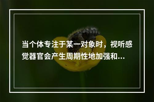 当个体专注于某一对象时，视听感觉器官会产生周期性地加强和减弱