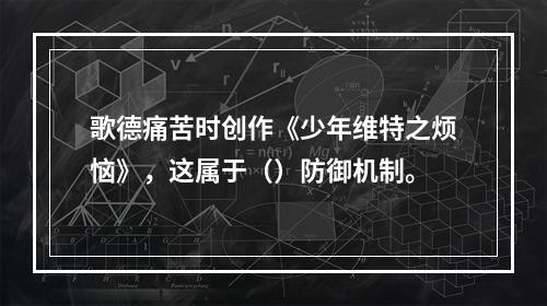 歌德痛苦时创作《少年维特之烦恼》，这属于（）防御机制。