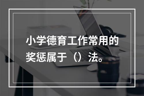 小学德育工作常用的奖惩属于（）法。