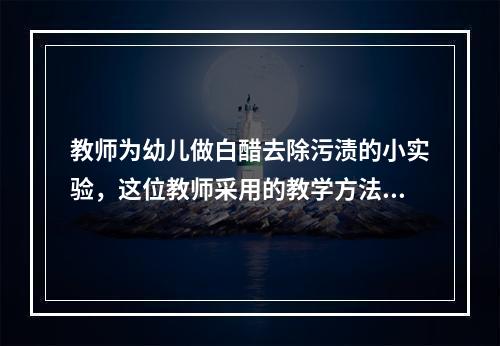 教师为幼儿做白醋去除污渍的小实验，这位教师采用的教学方法是(