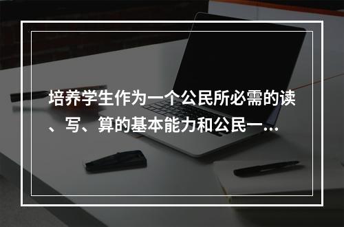 培养学生作为一个公民所必需的读、写、算的基本能力和公民一般教