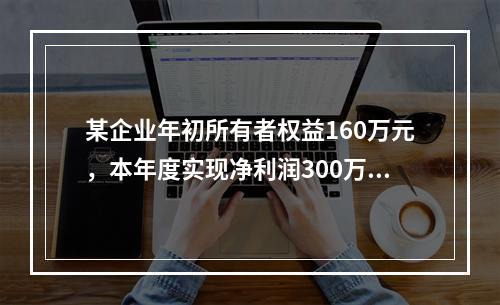 某企业年初所有者权益160万元，本年度实现净利润300万元，