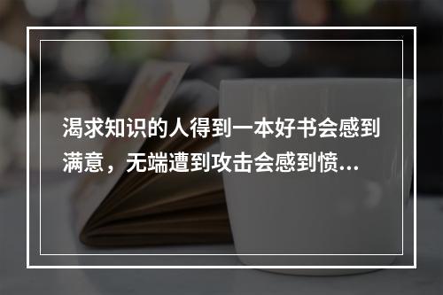 渴求知识的人得到一本好书会感到满意，无端遭到攻击会感到愤怒。