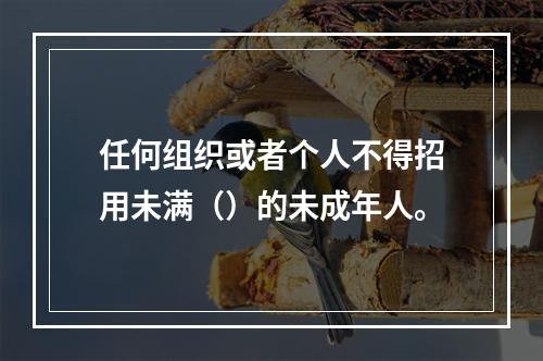 任何组织或者个人不得招用未满（）的未成年人。