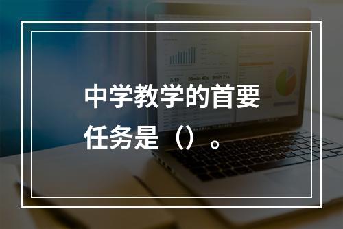 中学教学的首要任务是（）。