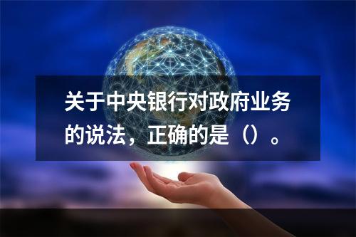 关于中央银行对政府业务的说法，正确的是（）。