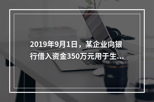 2019年9月1日，某企业向银行借入资金350万元用于生产经